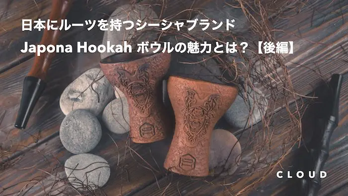 日本文化にルーツがある”Japona Hookah”のボウルの魅力とは? 【後編】